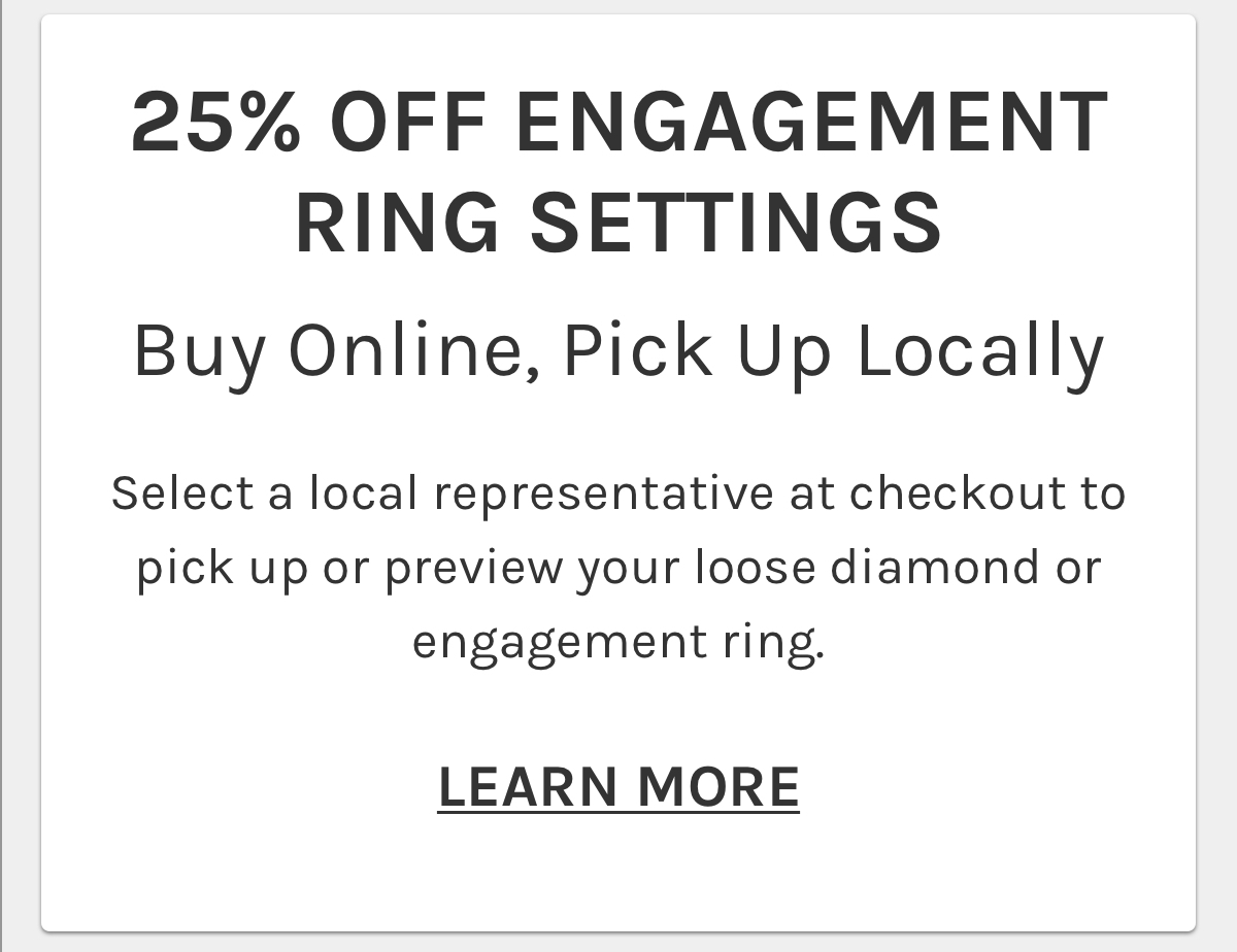25% off engagement ring settings. Buy online, pick up locally. Select a local representative at checkout to pick up or preview your loose diamond or engagement ring. Learn more
