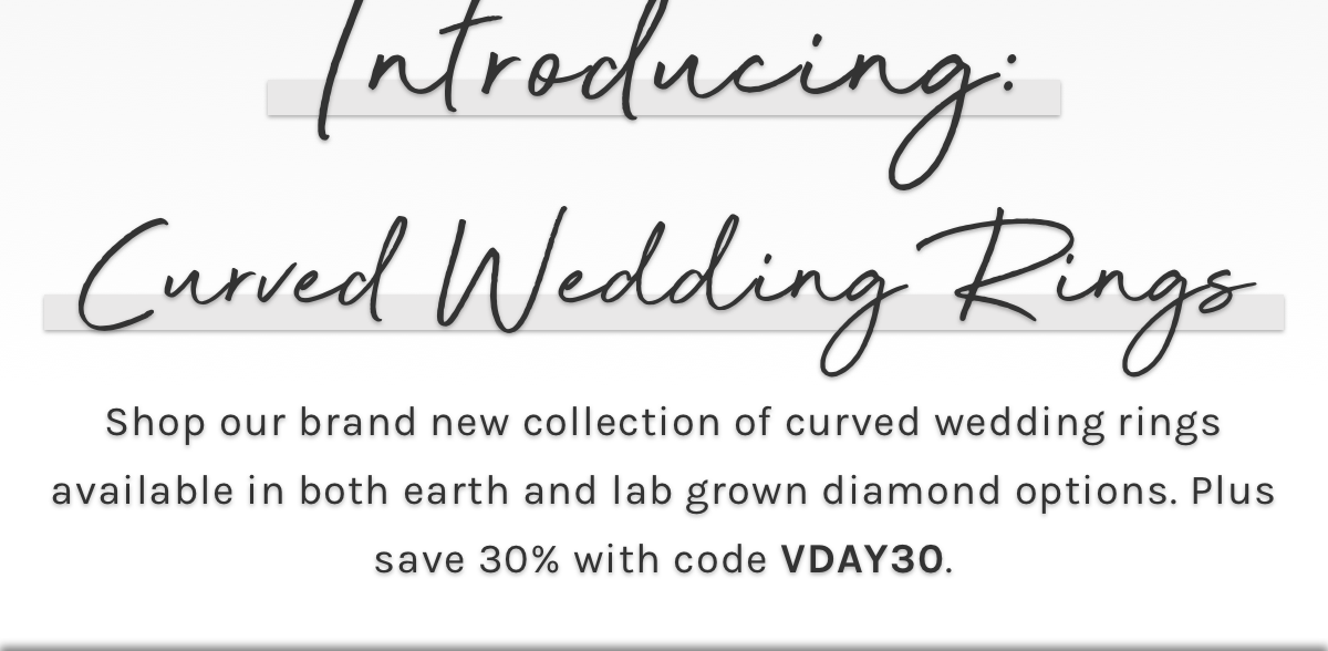 Introducing: curved wedding rings. Shop our brand new collection of curved wedding rings, available in both earth and lab grown diamond Options. Plus save 30% with code VDAY30.