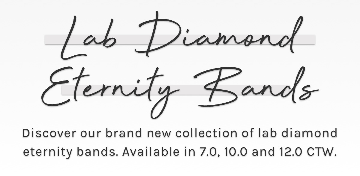 Lab Diamond Eternity Bands. Discover our brand new collection of lab diamond eternity bands, available in 7.0, 10.0 and 12.0 CTW. 