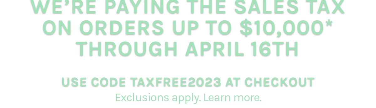 WE'RE PAYING THE SALES TAX ON ORDERS UP TO $10,000* THROUGH APRIL 16TH. Use code TAXFREE2023 at checkout. Exclusions apply. Learn more. 